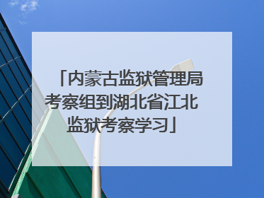 内蒙古监狱管理局考察组到湖北省江北监狱考察学习