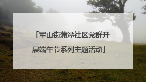 军山街蒲潭社区党群开展端午节系列主题活动