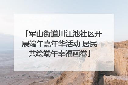 军山街道川江池社区开展端午嘉年华活动 居民共绘端午幸福画卷