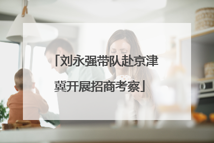 刘永强带队赴京津冀开展招商考察