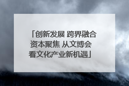 创新发展 跨界融合 资本聚焦 从文博会看文化产业新机遇