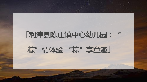 利津县陈庄镇中心幼儿园：“粽”情体验 “粽”享童趣