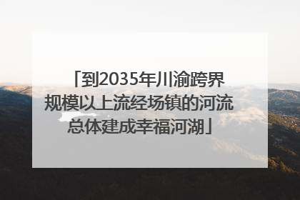 到2035年川渝跨界规模以上流经场镇的河流总体建成幸福河湖