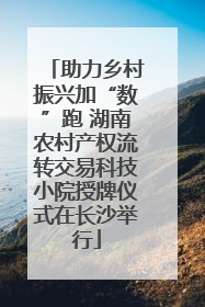 助力乡村振兴加“数”跑 湖南农村产权流转交易科技小院授牌仪式在长沙举行