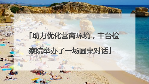 助力优化营商环境，丰台检察院举办了一场圆桌对话