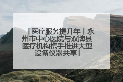 医疗服务提升年丨永州市中心医院与双牌县医疗机构携手推进大型设备仪器共享