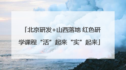 北京研发+山西落地 红色研学课程“活”起来“实”起来