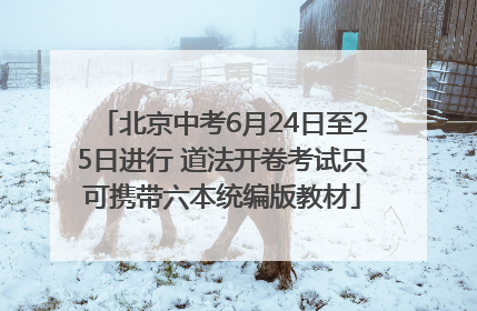 北京中考6月24日至25日进行 道法开卷考试只可携带六本统编版教材