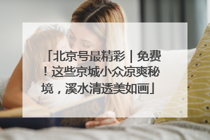 北京号最精彩｜免费！这些京城小众凉爽秘境，溪水清透美如画
