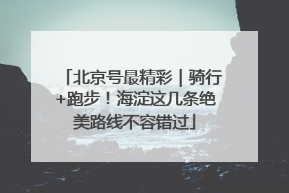 北京号最精彩｜骑行+跑步！海淀这几条绝美路线不容错过