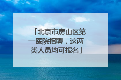 北京市房山区第一医院招聘，这两类人员均可报名