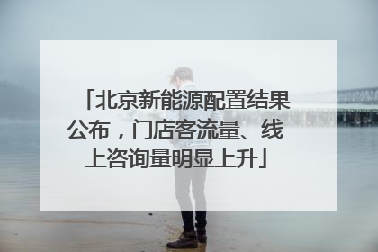 北京新能源配置结果公布，门店客流量、线上咨询量明显上升