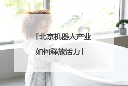 北京机器人产业如何释放活力