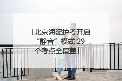 北京海淀护考开启“静音”模式 29个考点全覆盖