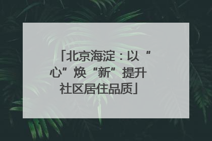北京海淀：以“心”焕“新”提升社区居住品质