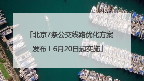北京7条公交线路优化方案发布！6月20日起实施