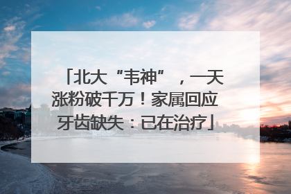 北大“韦神”，一天涨粉破千万！家属回应牙齿缺失：已在治疗