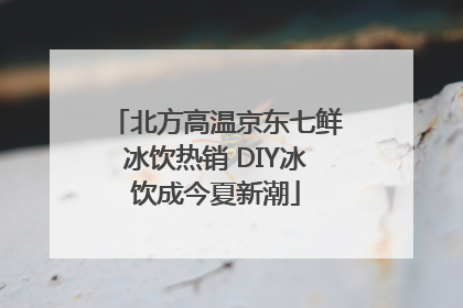 北方高温京东七鲜冰饮热销 DIY冰饮成今夏新潮