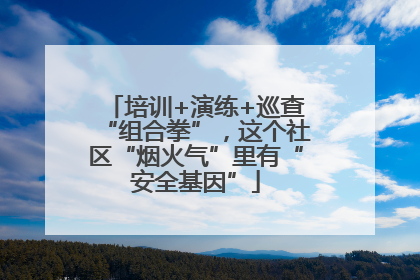 培训+演练+巡查“组合拳”，这个社区“烟火气”里有“安全基因”