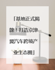 基地正式揭牌！打造京津冀汽车跨境产业生态圈