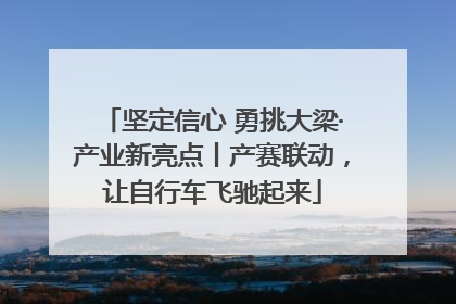 坚定信心 勇挑大梁·产业新亮点丨产赛联动，让自行车飞驰起来
