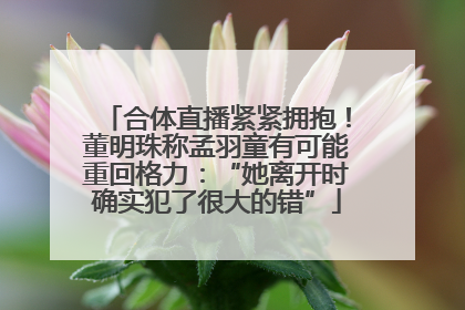 合体直播紧紧拥抱！董明珠称孟羽童有可能重回格力：“她离开时确实犯了很大的错”