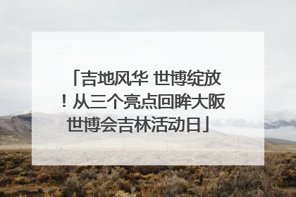 吉地风华 世博绽放！从三个亮点回眸大阪世博会吉林活动日