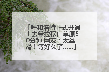 呼和浩特正式开通！去希拉穆仁草原50分钟 网友：太丝滑！等好久了……
