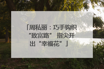 周私丽：巧手钩织“致富路” 指尖开出“幸福花”