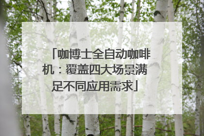 咖博士全自动咖啡机：覆盖四大场景满足不同应用需求