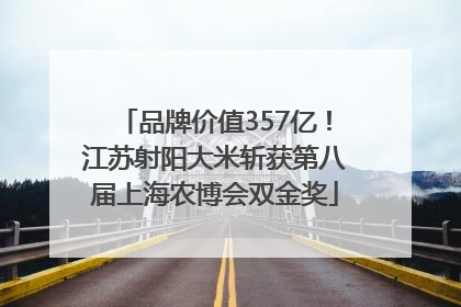 品牌价值357亿！江苏射阳大米斩获第八届上海农博会双金奖