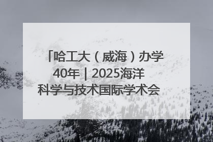 哈工大（威海）办学40年｜2025海洋科学与技术国际学术会议在威海召开