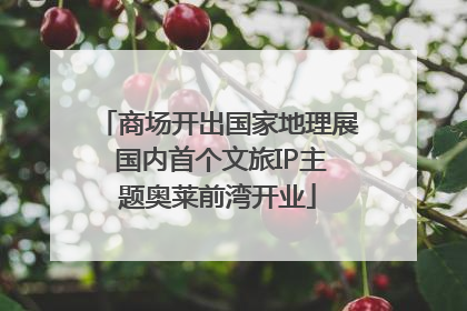 商场开出国家地理展 国内首个文旅IP主题奥莱前湾开业