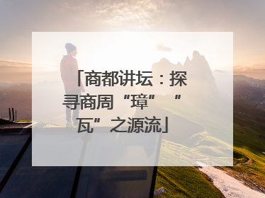 商都讲坛：探寻商周“璋”“瓦”之源流