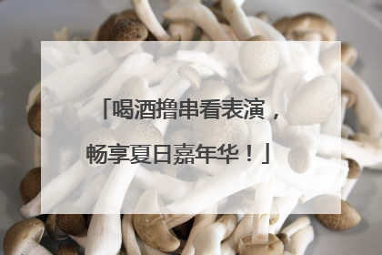 喝酒撸串看表演，畅享夏日嘉年华！