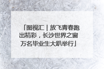 图视汇｜放飞青春跑出精彩，长沙世界之窗万名毕业生大趴举行