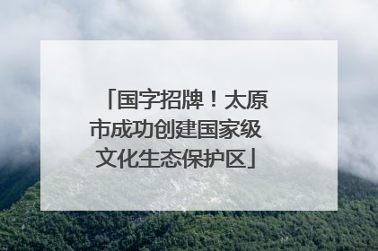 国字招牌！太原市成功创建国家级文化生态保护区