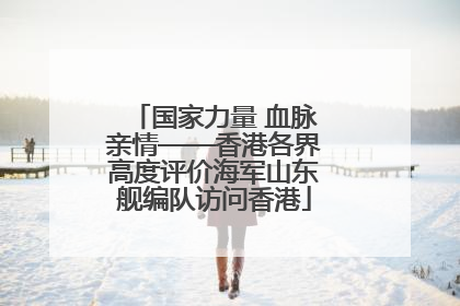 国家力量 血脉亲情——香港各界高度评价海军山东舰编队访问香港