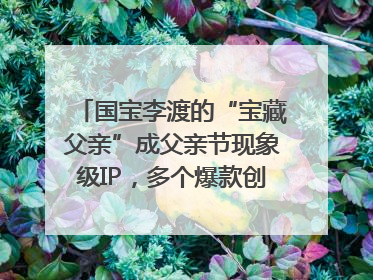国宝李渡的“宝藏父亲”成父亲节现象级IP，多个爆款创造数千万流量