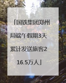 国铁集团郑州局端午假期3天累计发送旅客216.5万人