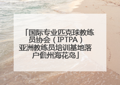国际专业匹克球教练员协会（IPTPA）亚洲教练员培训基地落户儋州海花岛