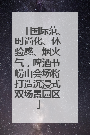 国际范、时尚化、体验感、烟火气，啤酒节崂山会场将打造沉浸式双场景园区