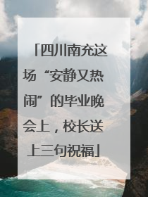 四川南充这场“安静又热闹”的毕业晚会上，校长送上三句祝福