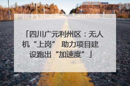 四川广元利州区：无人机“上岗” 助力项目建设跑出“加速度”