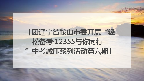 团辽宁省鞍山市委开展“轻松备考·12355与你同行”中考减压系列活动第六期