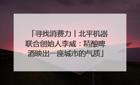 寻找消费力丨北平机器联合创始人李威：精酿啤酒映出一座城市的气质