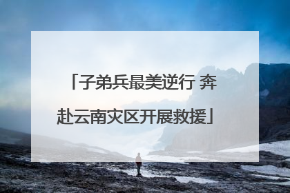 子弟兵最美逆行 奔赴云南灾区开展救援