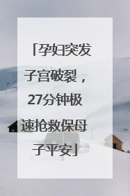 孕妇突发子宫破裂，27分钟极速抢救保母子平安