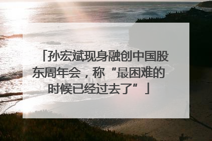孙宏斌现身融创中国股东周年会，称“最困难的时候已经过去了”
