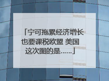 宁可拖累经济增长也要课税欧盟 美国这次图的是……